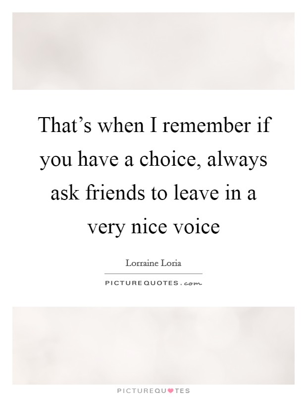 That's when I remember if you have a choice, always ask friends to leave in a very nice voice Picture Quote #1