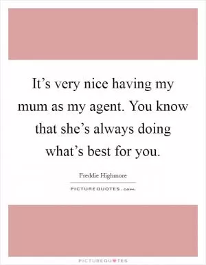 It’s very nice having my mum as my agent. You know that she’s always doing what’s best for you Picture Quote #1