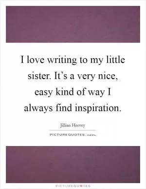 I love writing to my little sister. It’s a very nice, easy kind of way I always find inspiration Picture Quote #1