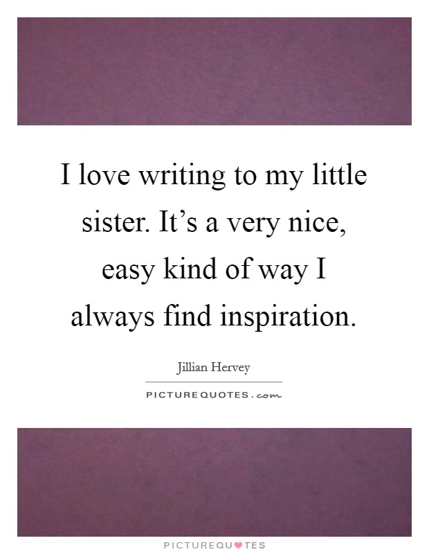 I love writing to my little sister. It's a very nice, easy kind of way I always find inspiration. Picture Quote #1