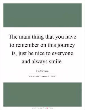 The main thing that you have to remember on this journey is, just be nice to everyone and always smile Picture Quote #1