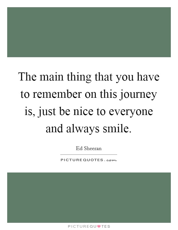 The main thing that you have to remember on this journey is, just be nice to everyone and always smile. Picture Quote #1