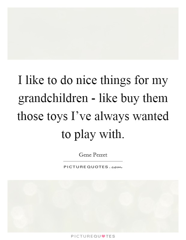 I like to do nice things for my grandchildren - like buy them those toys I've always wanted to play with. Picture Quote #1