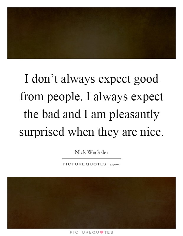 I don't always expect good from people. I always expect the bad and I am pleasantly surprised when they are nice. Picture Quote #1