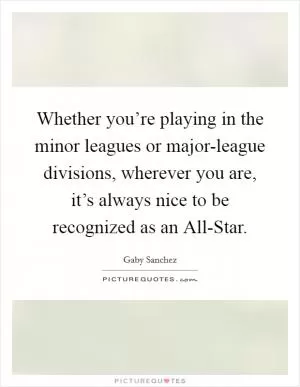 Whether you’re playing in the minor leagues or major-league divisions, wherever you are, it’s always nice to be recognized as an All-Star Picture Quote #1