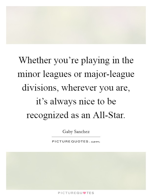 Whether you're playing in the minor leagues or major-league divisions, wherever you are, it's always nice to be recognized as an All-Star. Picture Quote #1