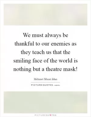 We must always be thankful to our enemies as they teach us that the smiling face of the world is nothing but a theatre mask! Picture Quote #1