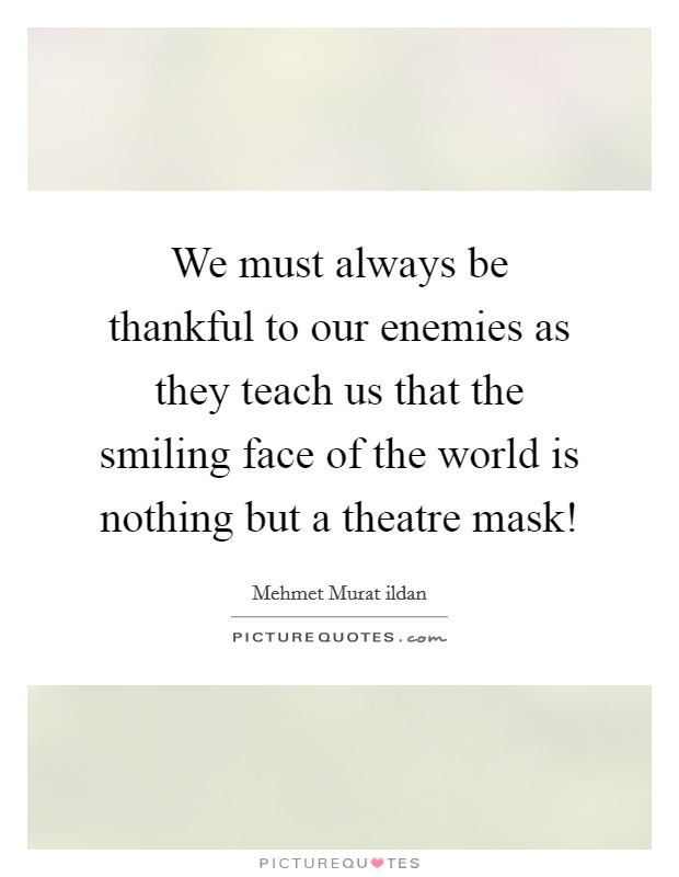 We must always be thankful to our enemies as they teach us that the smiling face of the world is nothing but a theatre mask! Picture Quote #1
