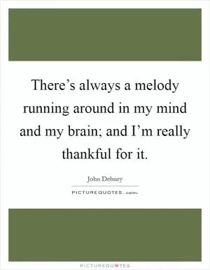 There’s always a melody running around in my mind and my brain; and I’m really thankful for it Picture Quote #1