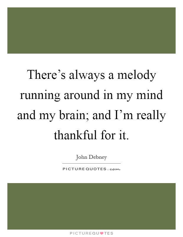 There's always a melody running around in my mind and my brain; and I'm really thankful for it. Picture Quote #1