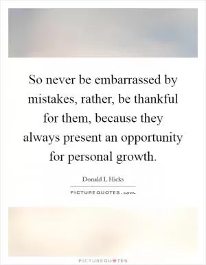 So never be embarrassed by mistakes, rather, be thankful for them, because they always present an opportunity for personal growth Picture Quote #1