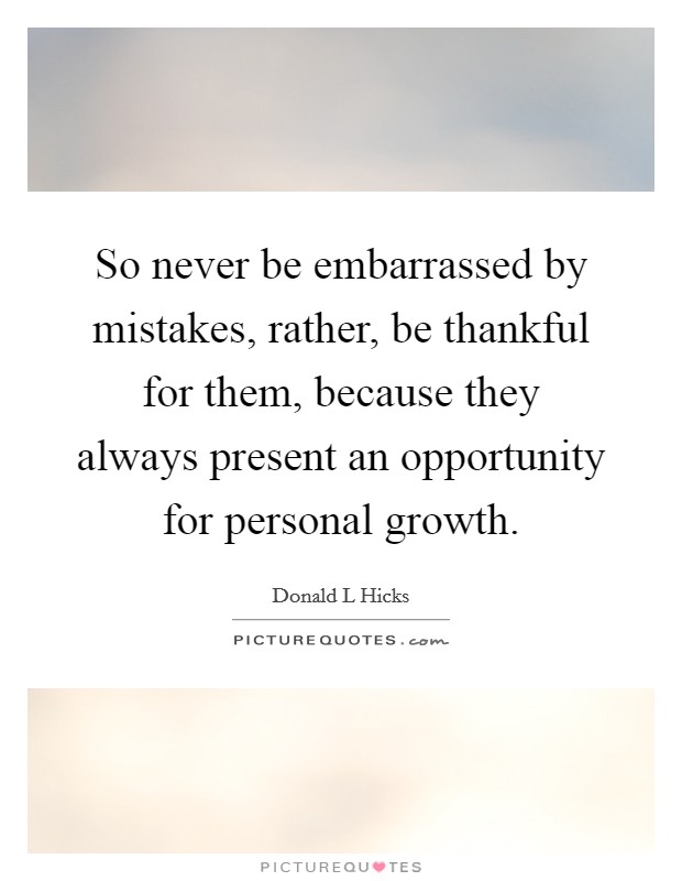 So never be embarrassed by mistakes, rather, be thankful for them, because they always present an opportunity for personal growth. Picture Quote #1