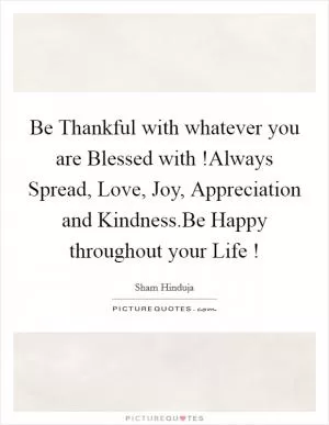 Be Thankful with whatever you are Blessed with !Always Spread, Love, Joy, Appreciation and Kindness.Be Happy throughout your Life ! Picture Quote #1