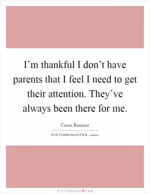 I’m thankful I don’t have parents that I feel I need to get their attention. They’ve always been there for me Picture Quote #1