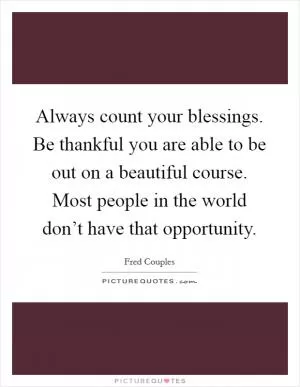 Always count your blessings. Be thankful you are able to be out on a beautiful course. Most people in the world don’t have that opportunity Picture Quote #1