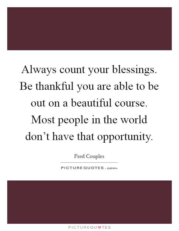 Always count your blessings. Be thankful you are able to be out on a beautiful course. Most people in the world don't have that opportunity. Picture Quote #1
