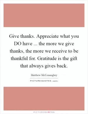 Give thanks. Appreciate what you DO have ... the more we give thanks, the more we receive to be thankful for. Gratitude is the gift that always gives back Picture Quote #1