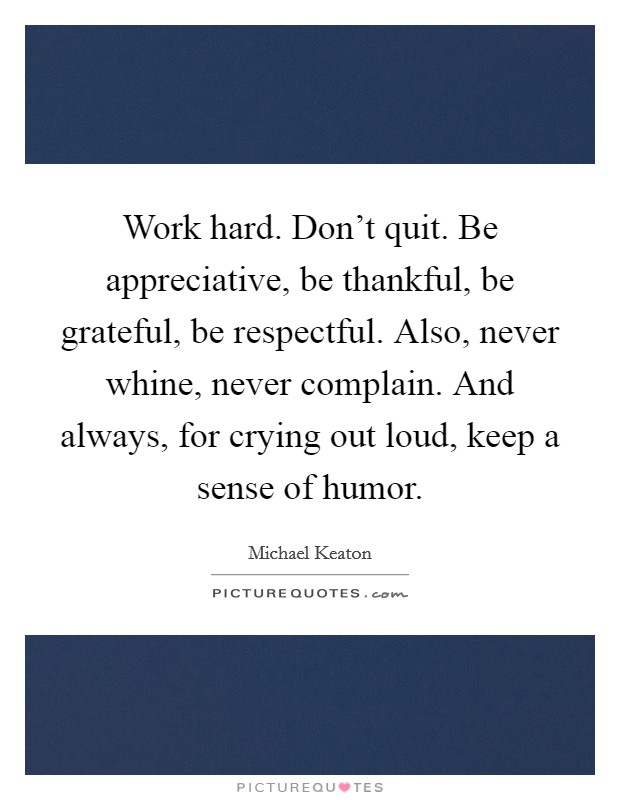 Work hard. Don't quit. Be appreciative, be thankful, be grateful, be respectful. Also, never whine, never complain. And always, for crying out loud, keep a sense of humor. Picture Quote #1