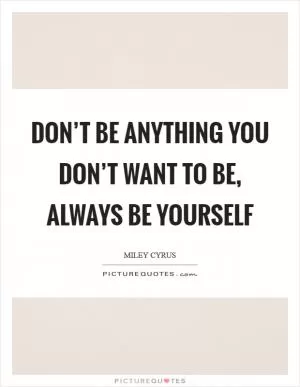 Don’t be anything you don’t want to be, always be yourself Picture Quote #1