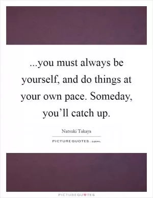 ...you must always be yourself, and do things at your own pace. Someday, you’ll catch up Picture Quote #1