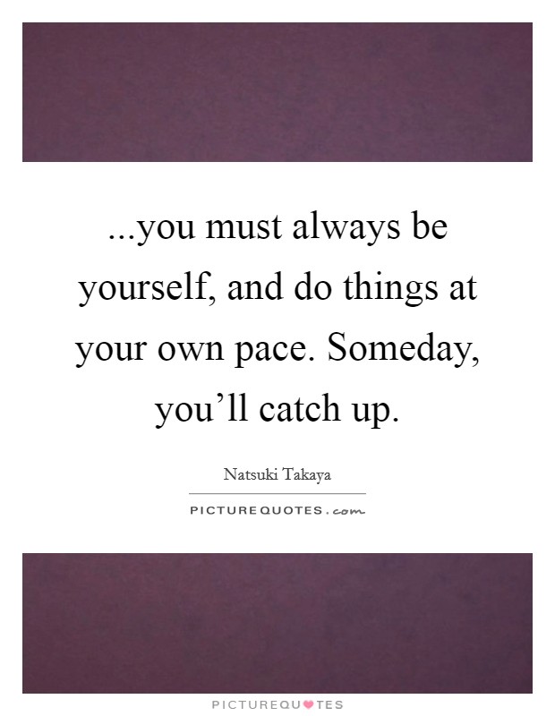 ...you must always be yourself, and do things at your own pace. Someday, you'll catch up. Picture Quote #1