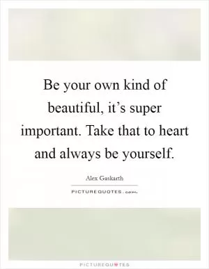 Be your own kind of beautiful, it’s super important. Take that to heart and always be yourself Picture Quote #1