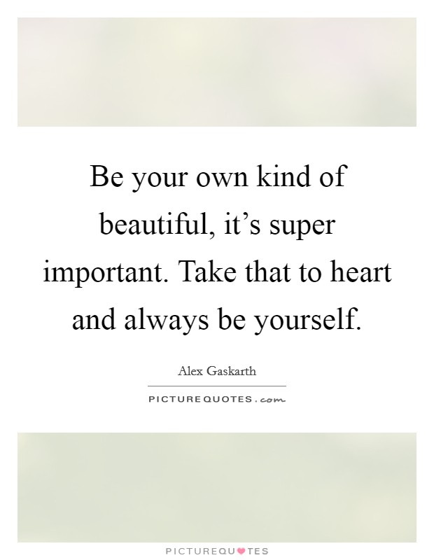 Be your own kind of beautiful, it's super important. Take that to heart and always be yourself. Picture Quote #1