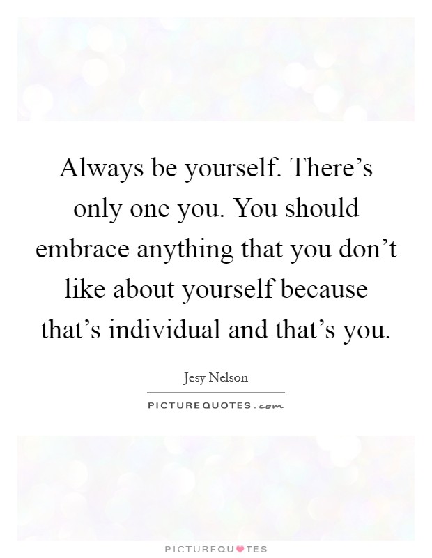 Always be yourself. There's only one you. You should embrace anything that you don't like about yourself because that's individual and that's you. Picture Quote #1