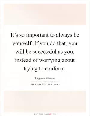It’s so important to always be yourself. If you do that, you will be successful as you, instead of worrying about trying to conform Picture Quote #1