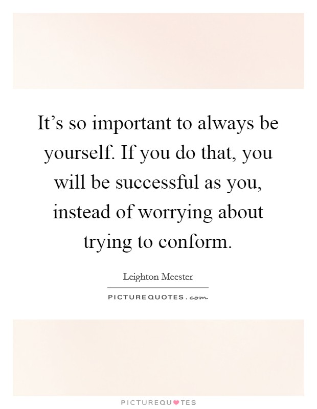 It's so important to always be yourself. If you do that, you will be successful as you, instead of worrying about trying to conform. Picture Quote #1