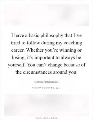 I have a basic philosophy that I’ve tried to follow during my coaching career. Whether you’re winning or losing, it’s important to always be yourself. You can’t change because of the circumstances around you Picture Quote #1