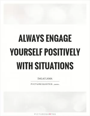 Always engage yourself positively with situations Picture Quote #1