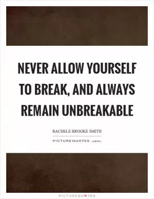 Never allow yourself to break, and always remain unbreakable Picture Quote #1