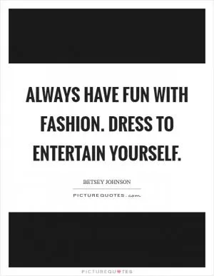 Always have fun with fashion. Dress to entertain yourself Picture Quote #1