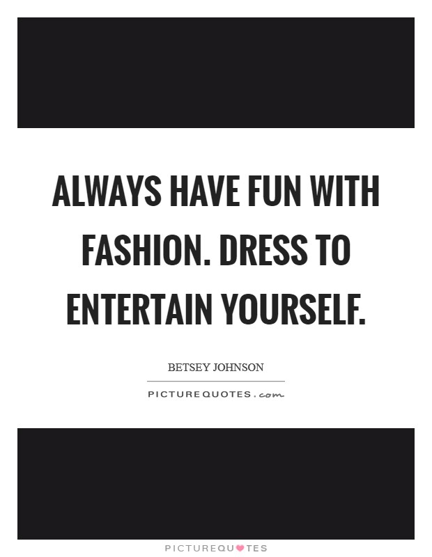Always have fun with fashion. Dress to entertain yourself. Picture Quote #1