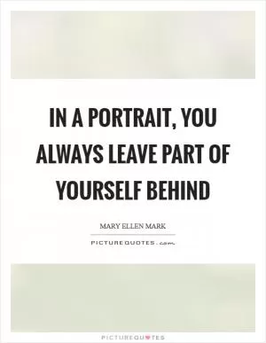 In a portrait, you always leave part of yourself behind Picture Quote #1