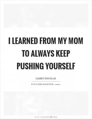 I learned from my mom to always keep pushing yourself Picture Quote #1