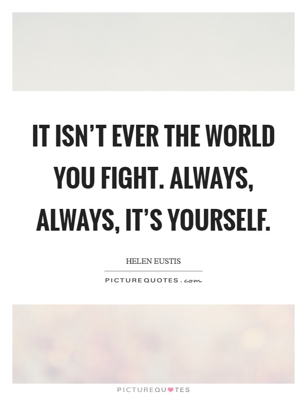 It isn't ever the world you fight. Always, always, it's yourself. Picture Quote #1