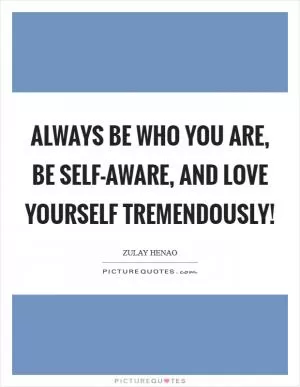 Always be who YOU are, be self-aware, and love yourself tremendously! Picture Quote #1