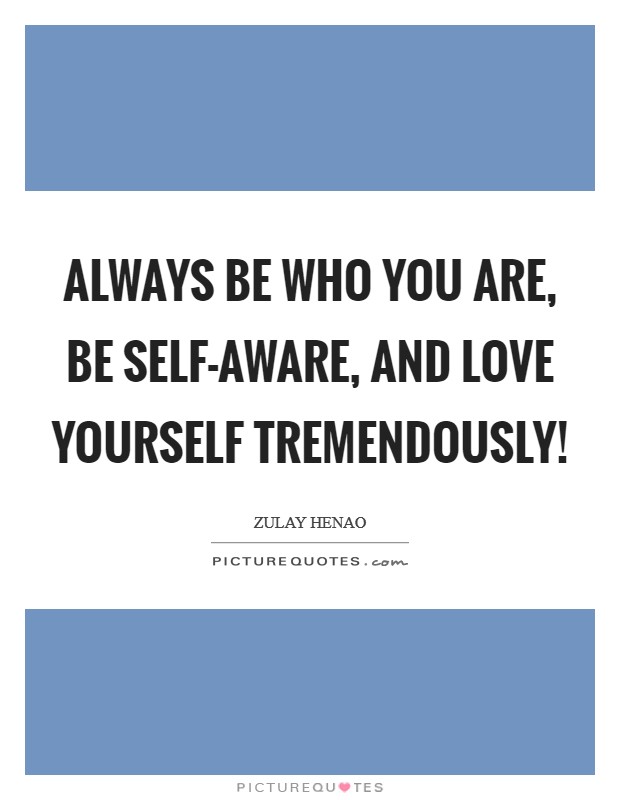 Always be who YOU are, be self-aware, and love yourself tremendously! Picture Quote #1
