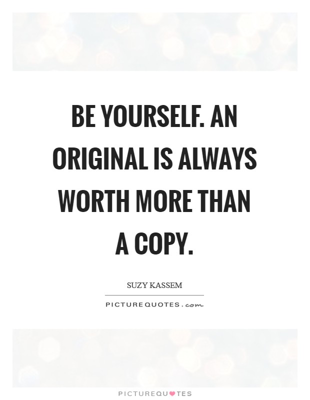 Be yourself. An original is always worth more than a copy. Picture Quote #1