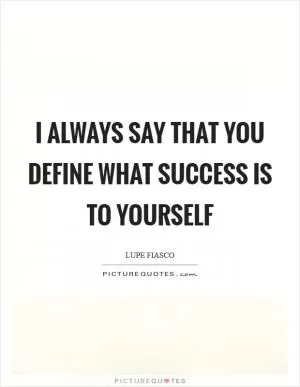 I always say that you define what success is to yourself Picture Quote #1