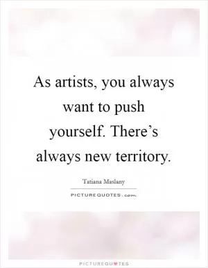 As artists, you always want to push yourself. There’s always new territory Picture Quote #1