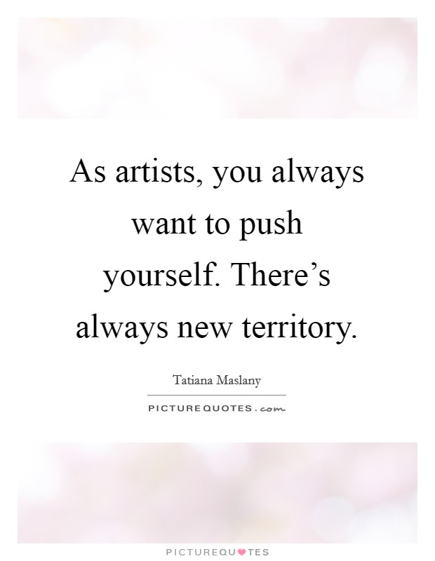 As artists, you always want to push yourself. There's always new territory. Picture Quote #1