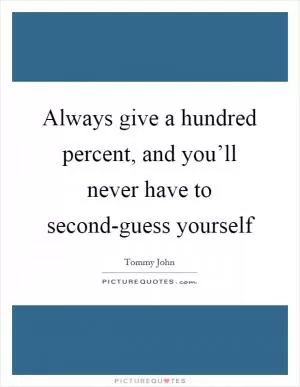 Always give a hundred percent, and you’ll never have to second-guess yourself Picture Quote #1