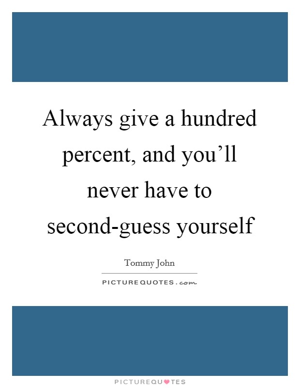 Always give a hundred percent, and you'll never have to second-guess yourself Picture Quote #1