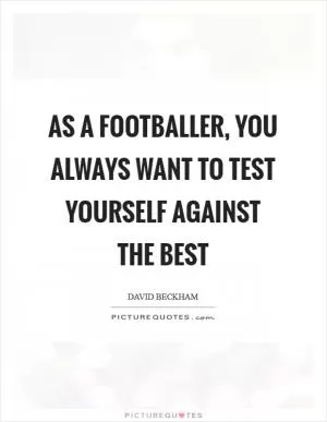 As a footballer, you always want to test yourself against the best Picture Quote #1