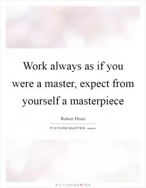 Work always as if you were a master, expect from yourself a masterpiece Picture Quote #1