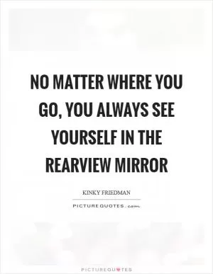 No matter where you go, you always see yourself in the rearview mirror Picture Quote #1