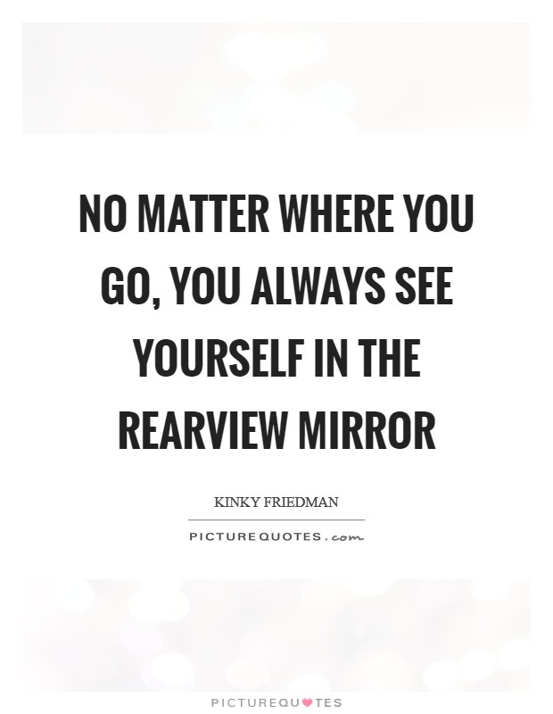 No matter where you go, you always see yourself in the rearview mirror Picture Quote #1
